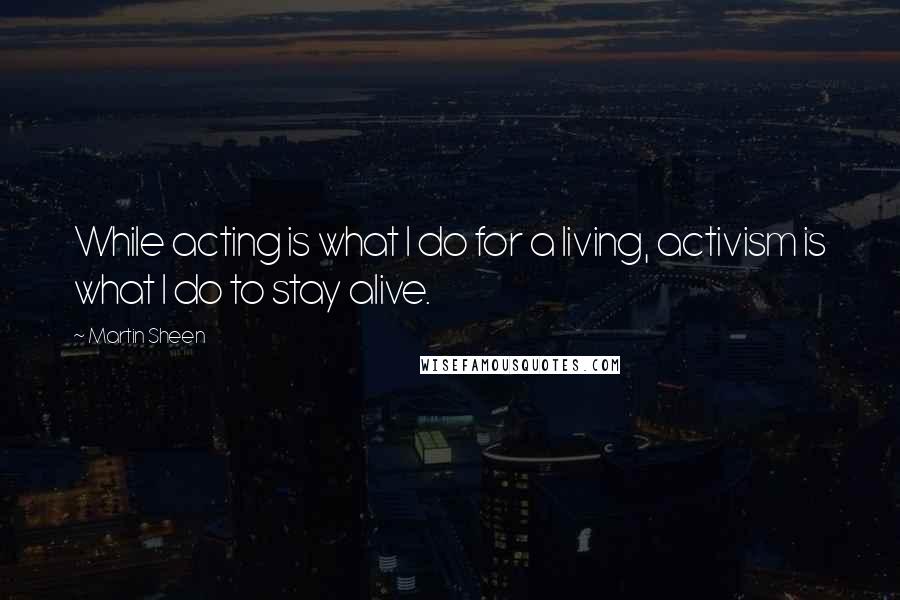 Martin Sheen Quotes: While acting is what I do for a living, activism is what I do to stay alive.