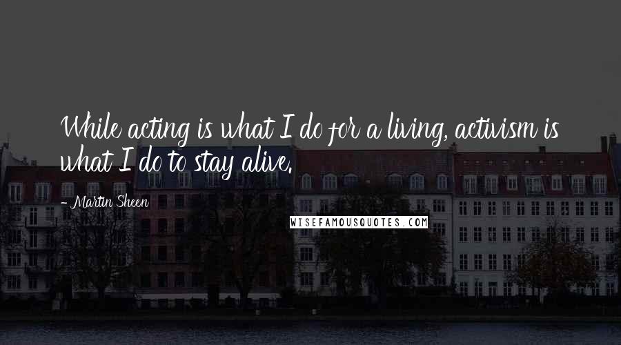 Martin Sheen Quotes: While acting is what I do for a living, activism is what I do to stay alive.