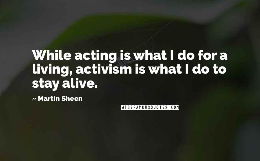 Martin Sheen Quotes: While acting is what I do for a living, activism is what I do to stay alive.