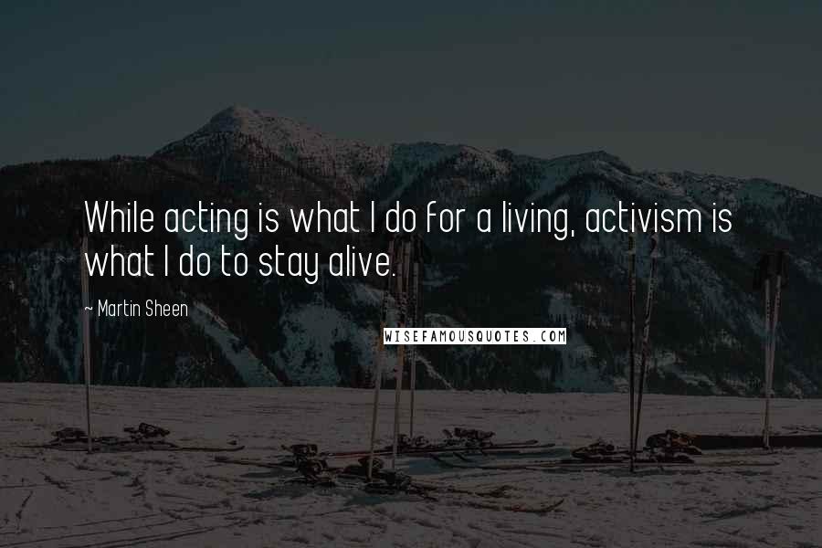 Martin Sheen Quotes: While acting is what I do for a living, activism is what I do to stay alive.