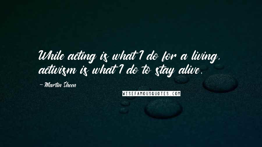 Martin Sheen Quotes: While acting is what I do for a living, activism is what I do to stay alive.