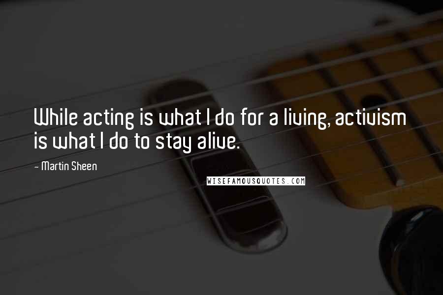 Martin Sheen Quotes: While acting is what I do for a living, activism is what I do to stay alive.