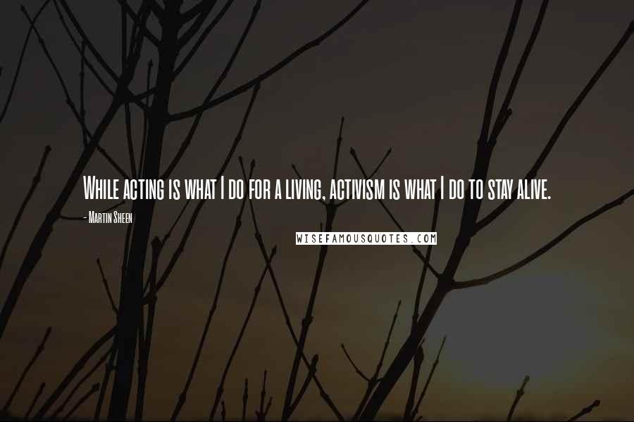 Martin Sheen Quotes: While acting is what I do for a living, activism is what I do to stay alive.