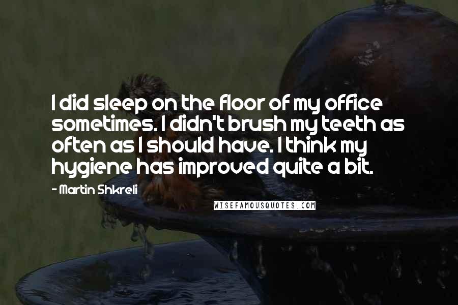 Martin Shkreli Quotes: I did sleep on the floor of my office sometimes. I didn't brush my teeth as often as I should have. I think my hygiene has improved quite a bit.