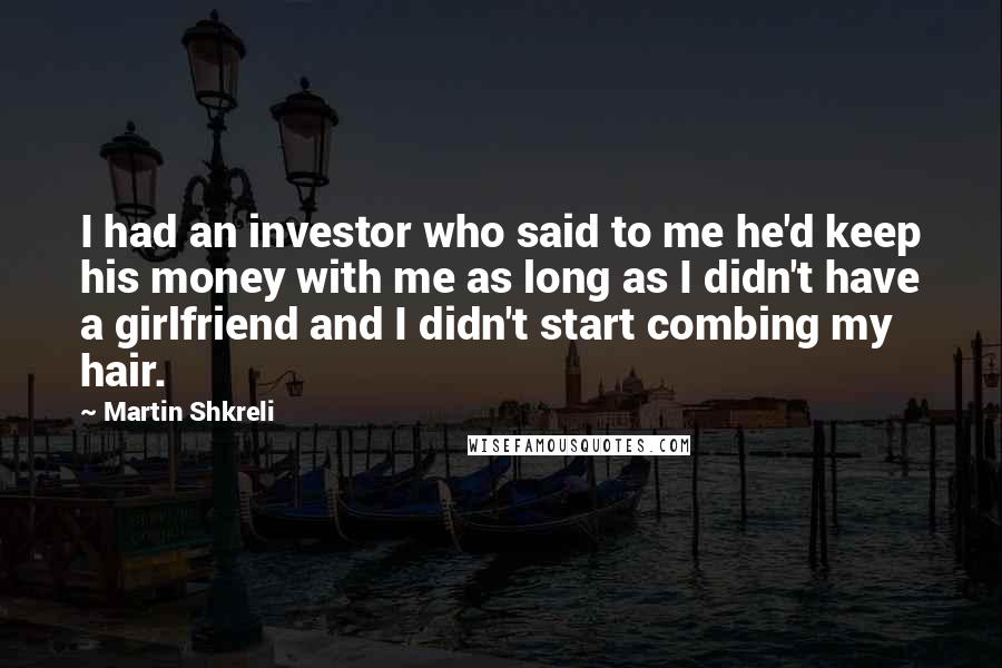 Martin Shkreli Quotes: I had an investor who said to me he'd keep his money with me as long as I didn't have a girlfriend and I didn't start combing my hair.