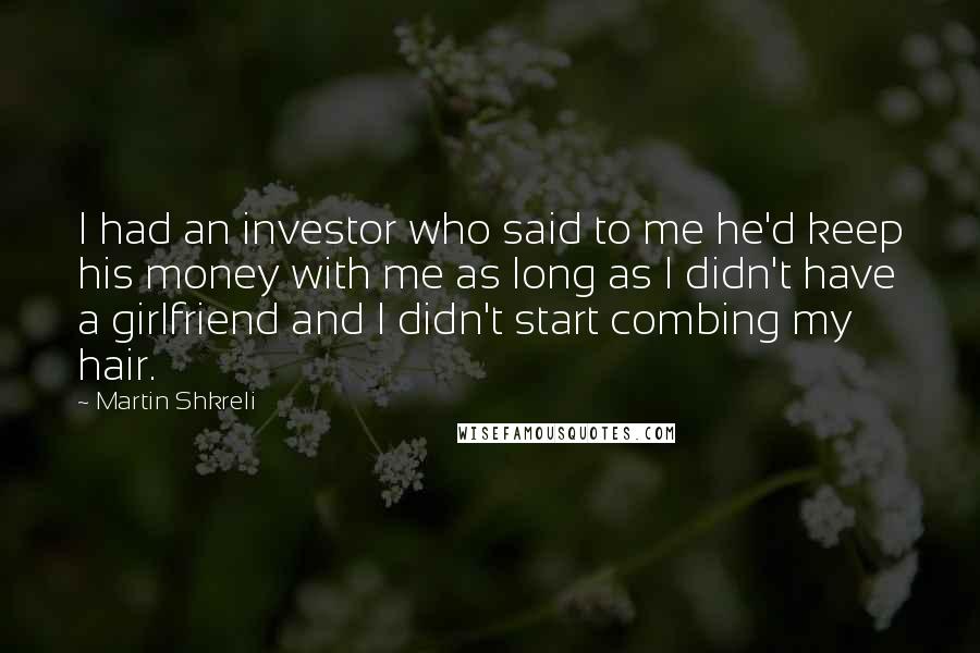 Martin Shkreli Quotes: I had an investor who said to me he'd keep his money with me as long as I didn't have a girlfriend and I didn't start combing my hair.