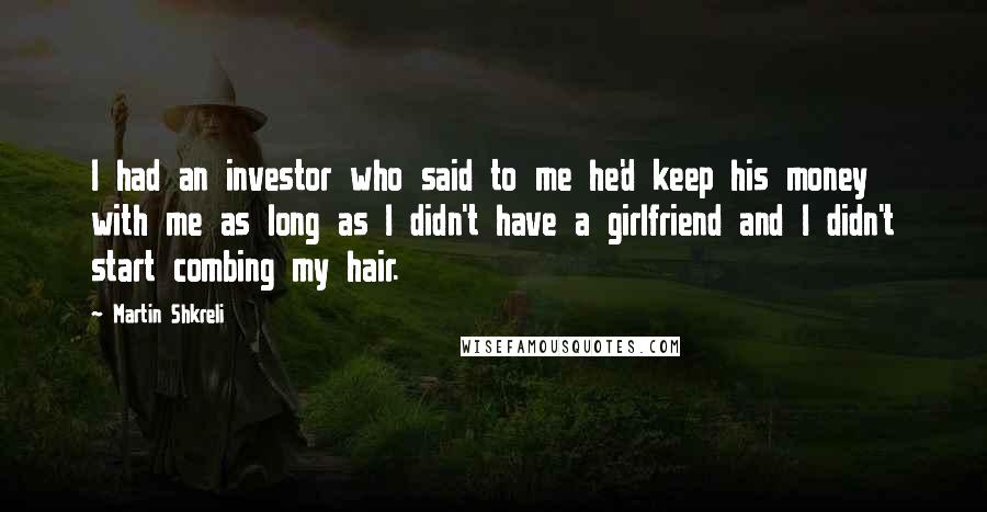 Martin Shkreli Quotes: I had an investor who said to me he'd keep his money with me as long as I didn't have a girlfriend and I didn't start combing my hair.