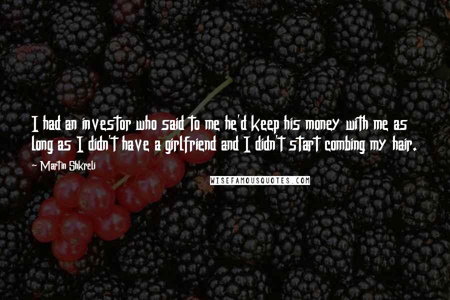 Martin Shkreli Quotes: I had an investor who said to me he'd keep his money with me as long as I didn't have a girlfriend and I didn't start combing my hair.
