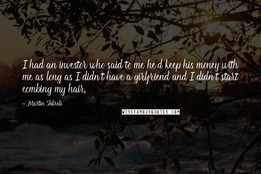 Martin Shkreli Quotes: I had an investor who said to me he'd keep his money with me as long as I didn't have a girlfriend and I didn't start combing my hair.