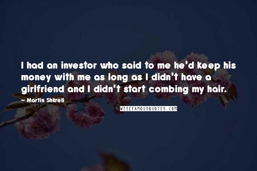 Martin Shkreli Quotes: I had an investor who said to me he'd keep his money with me as long as I didn't have a girlfriend and I didn't start combing my hair.
