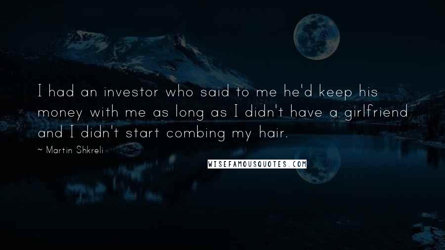 Martin Shkreli Quotes: I had an investor who said to me he'd keep his money with me as long as I didn't have a girlfriend and I didn't start combing my hair.