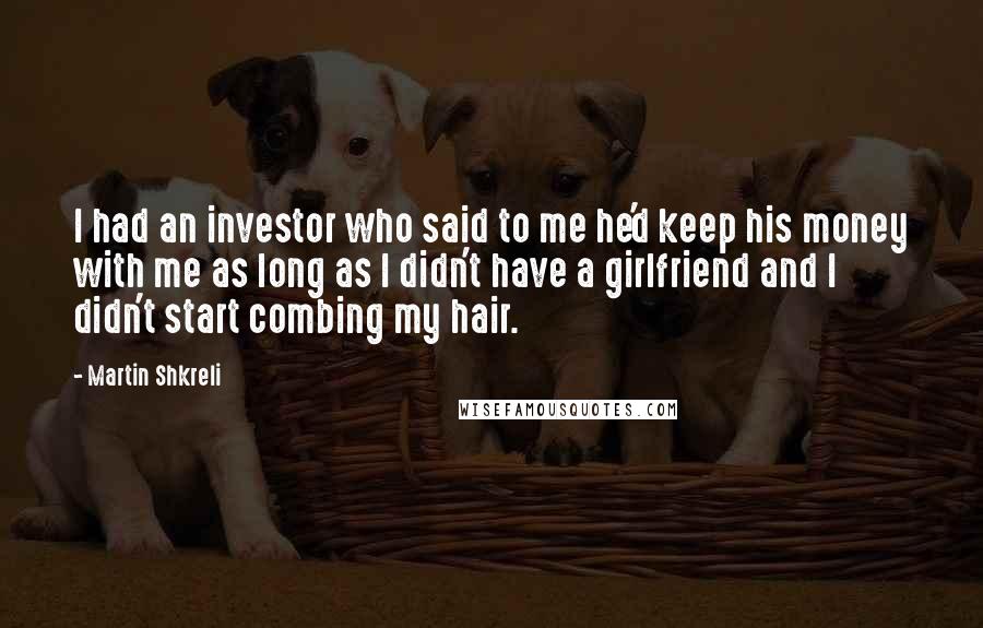 Martin Shkreli Quotes: I had an investor who said to me he'd keep his money with me as long as I didn't have a girlfriend and I didn't start combing my hair.