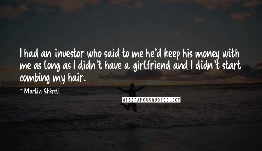 Martin Shkreli Quotes: I had an investor who said to me he'd keep his money with me as long as I didn't have a girlfriend and I didn't start combing my hair.