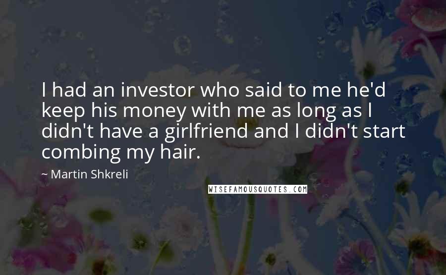 Martin Shkreli Quotes: I had an investor who said to me he'd keep his money with me as long as I didn't have a girlfriend and I didn't start combing my hair.