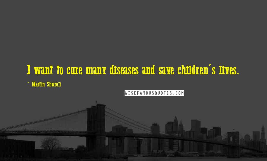 Martin Shkreli Quotes: I want to cure many diseases and save children's lives.