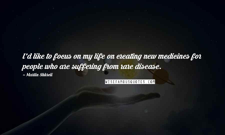 Martin Shkreli Quotes: I'd like to focus on my life on creating new medicines for people who are suffering from rare disease.
