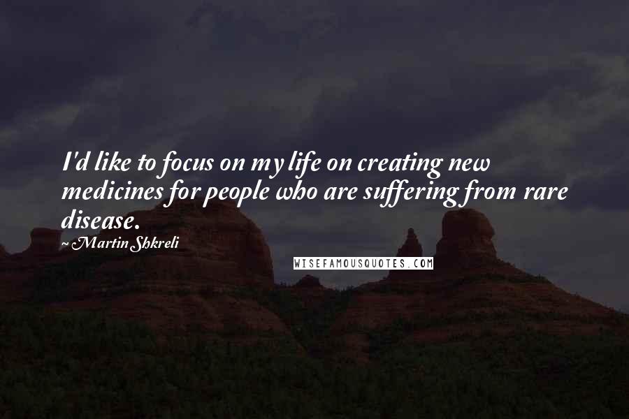 Martin Shkreli Quotes: I'd like to focus on my life on creating new medicines for people who are suffering from rare disease.