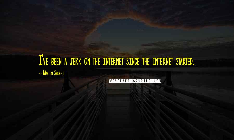 Martin Shkreli Quotes: I've been a jerk on the internet since the internet started.