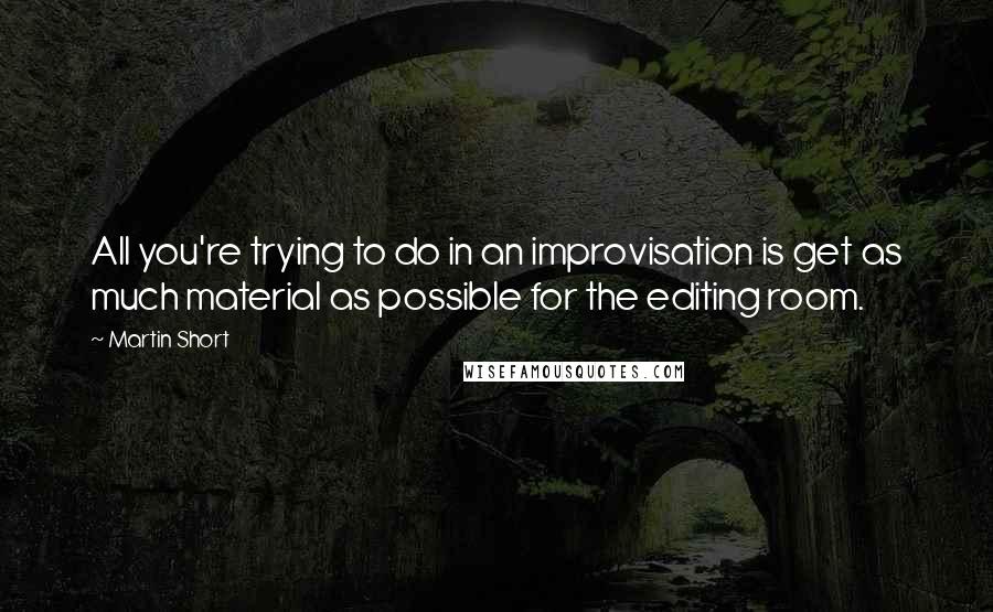 Martin Short Quotes: All you're trying to do in an improvisation is get as much material as possible for the editing room.