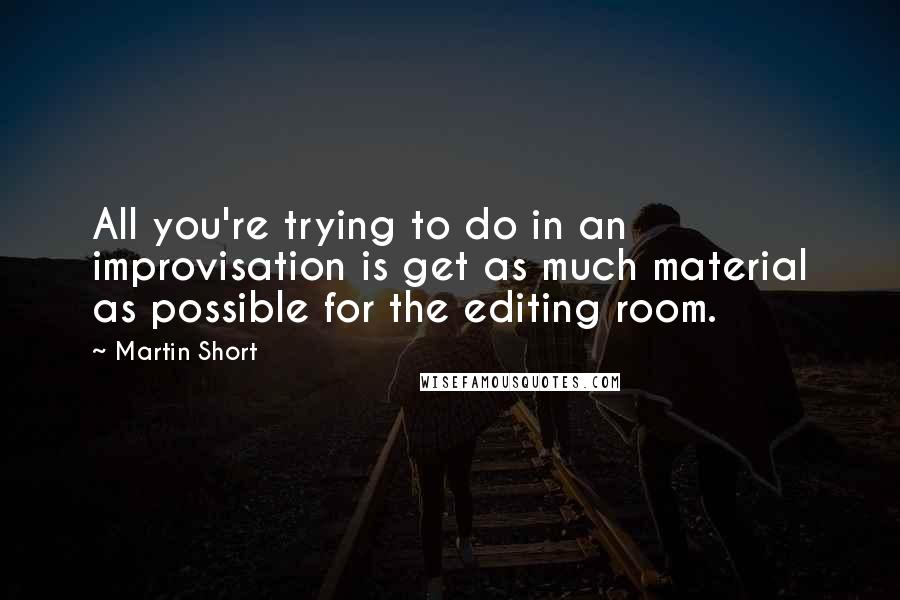 Martin Short Quotes: All you're trying to do in an improvisation is get as much material as possible for the editing room.