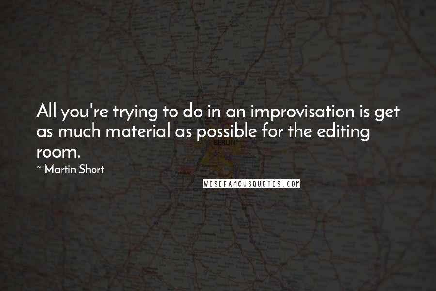 Martin Short Quotes: All you're trying to do in an improvisation is get as much material as possible for the editing room.