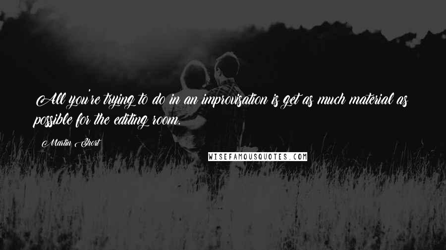 Martin Short Quotes: All you're trying to do in an improvisation is get as much material as possible for the editing room.
