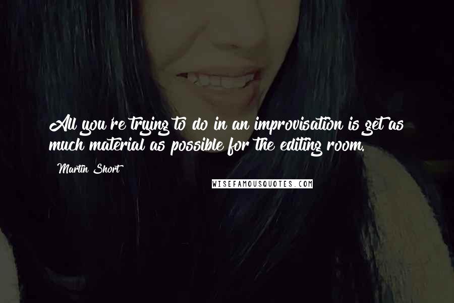 Martin Short Quotes: All you're trying to do in an improvisation is get as much material as possible for the editing room.