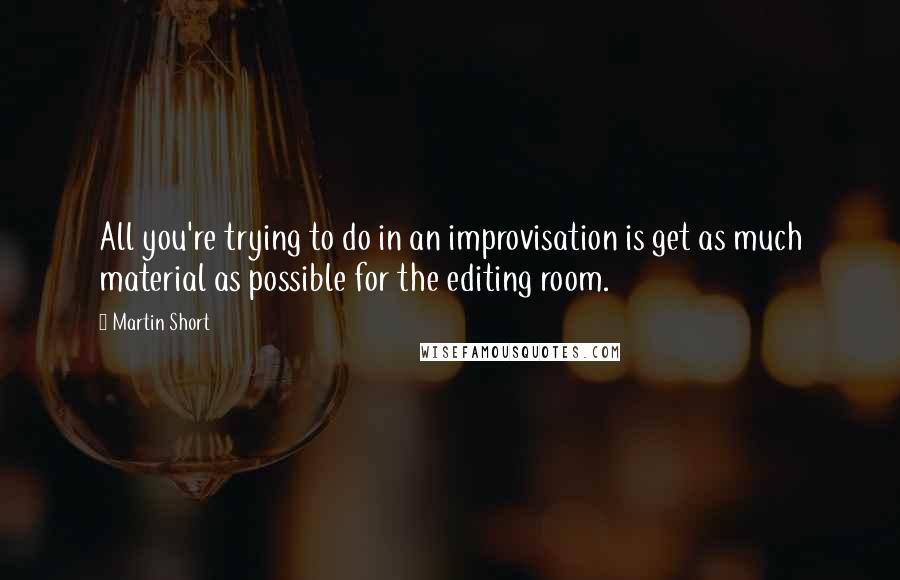 Martin Short Quotes: All you're trying to do in an improvisation is get as much material as possible for the editing room.