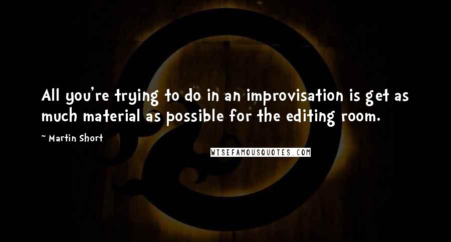 Martin Short Quotes: All you're trying to do in an improvisation is get as much material as possible for the editing room.