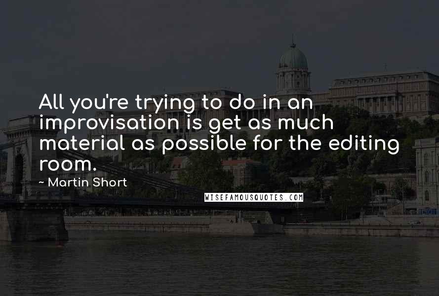 Martin Short Quotes: All you're trying to do in an improvisation is get as much material as possible for the editing room.