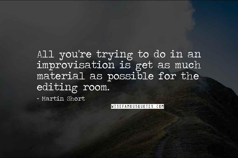 Martin Short Quotes: All you're trying to do in an improvisation is get as much material as possible for the editing room.