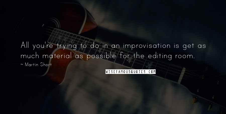 Martin Short Quotes: All you're trying to do in an improvisation is get as much material as possible for the editing room.