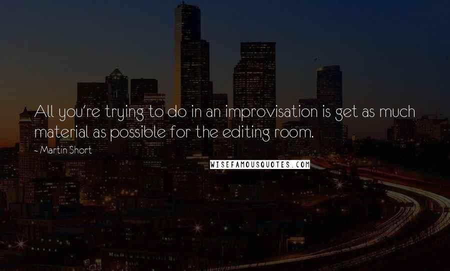 Martin Short Quotes: All you're trying to do in an improvisation is get as much material as possible for the editing room.