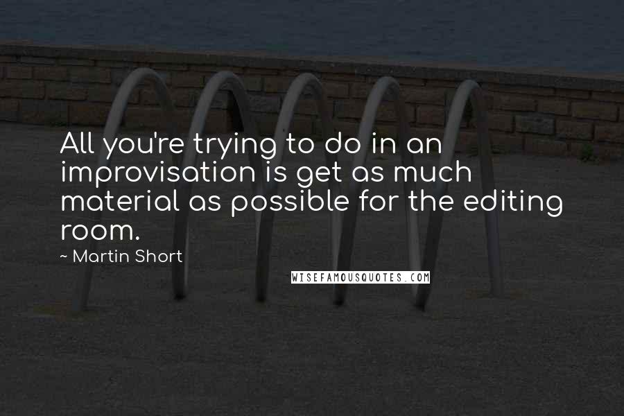 Martin Short Quotes: All you're trying to do in an improvisation is get as much material as possible for the editing room.