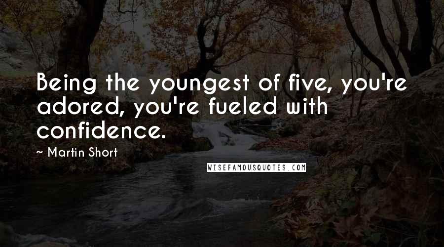 Martin Short Quotes: Being the youngest of five, you're adored, you're fueled with confidence.