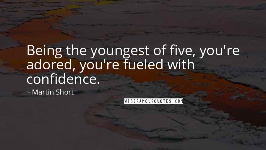 Martin Short Quotes: Being the youngest of five, you're adored, you're fueled with confidence.