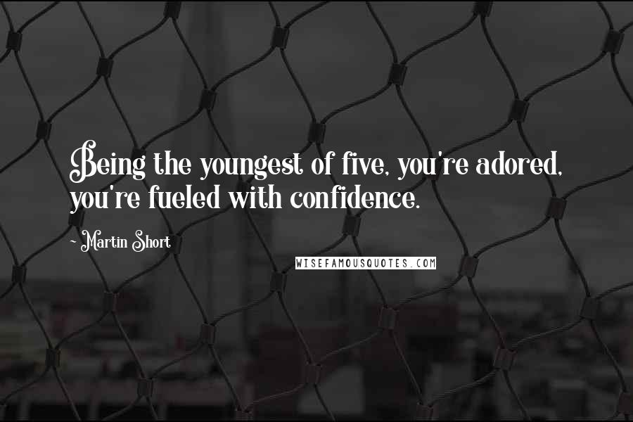 Martin Short Quotes: Being the youngest of five, you're adored, you're fueled with confidence.