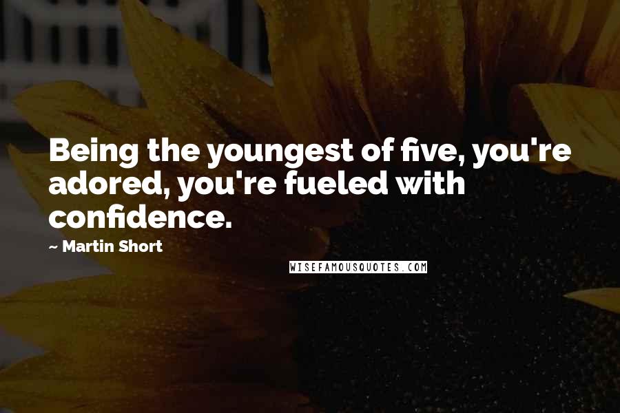 Martin Short Quotes: Being the youngest of five, you're adored, you're fueled with confidence.