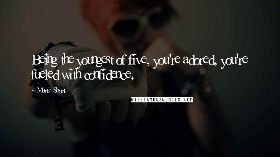 Martin Short Quotes: Being the youngest of five, you're adored, you're fueled with confidence.