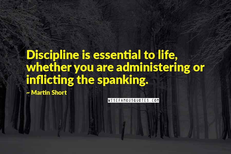 Martin Short Quotes: Discipline is essential to life, whether you are administering or inflicting the spanking.