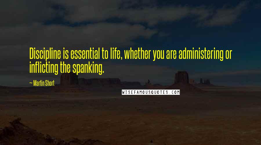 Martin Short Quotes: Discipline is essential to life, whether you are administering or inflicting the spanking.