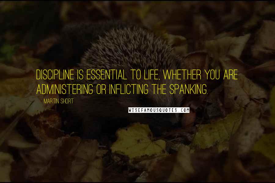 Martin Short Quotes: Discipline is essential to life, whether you are administering or inflicting the spanking.