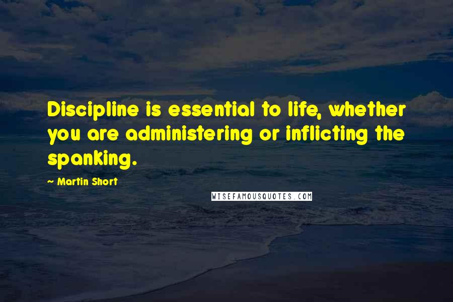 Martin Short Quotes: Discipline is essential to life, whether you are administering or inflicting the spanking.