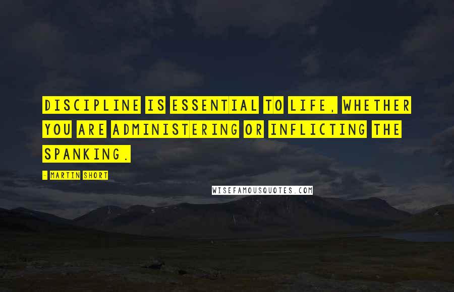 Martin Short Quotes: Discipline is essential to life, whether you are administering or inflicting the spanking.