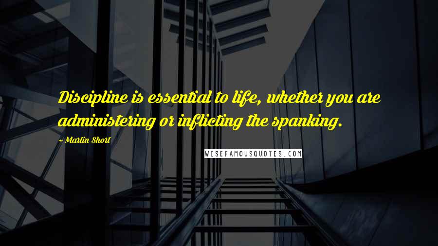 Martin Short Quotes: Discipline is essential to life, whether you are administering or inflicting the spanking.