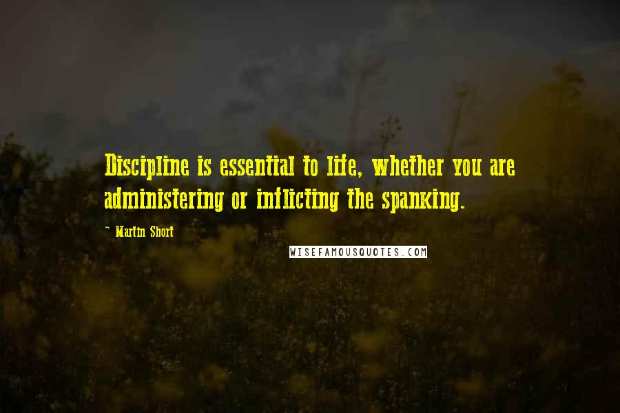 Martin Short Quotes: Discipline is essential to life, whether you are administering or inflicting the spanking.