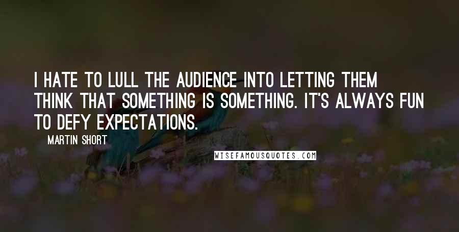 Martin Short Quotes: I hate to lull the audience into letting them think that something is something. It's always fun to defy expectations.