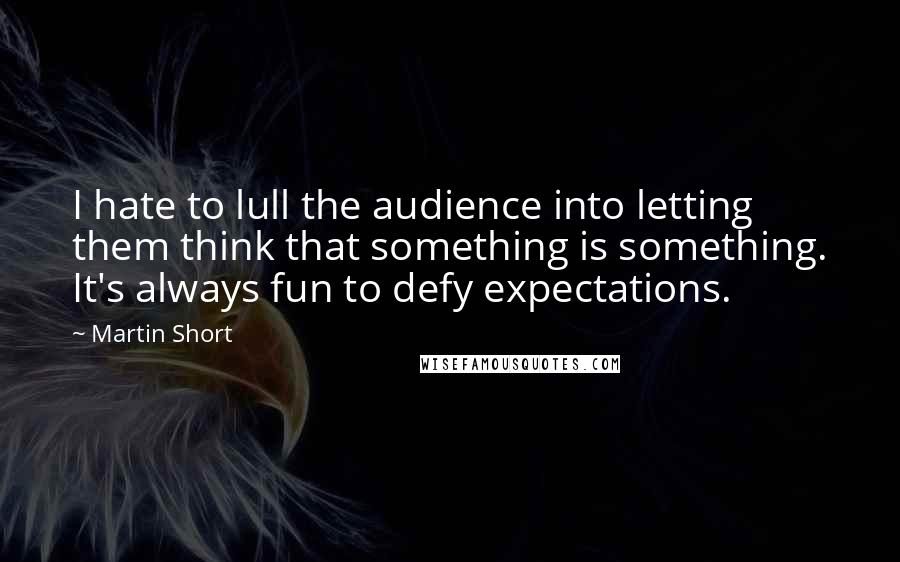 Martin Short Quotes: I hate to lull the audience into letting them think that something is something. It's always fun to defy expectations.