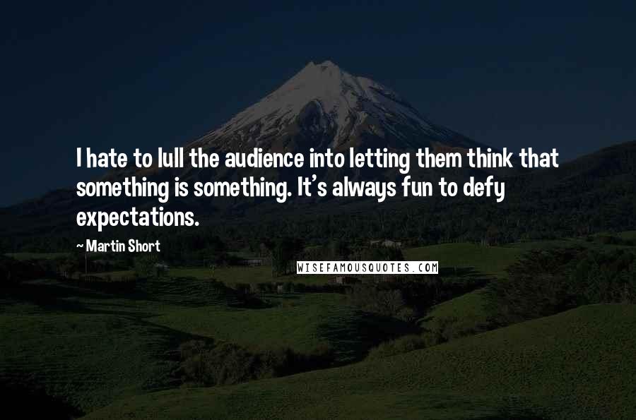 Martin Short Quotes: I hate to lull the audience into letting them think that something is something. It's always fun to defy expectations.