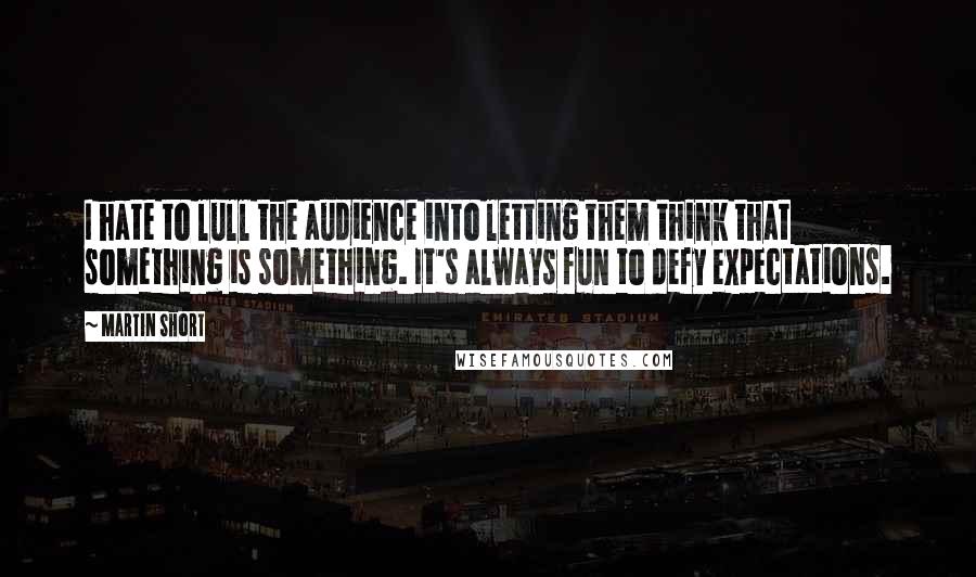 Martin Short Quotes: I hate to lull the audience into letting them think that something is something. It's always fun to defy expectations.